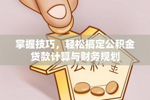 滨州掌握技巧，轻松搞定公积金贷款计算与财务规划
