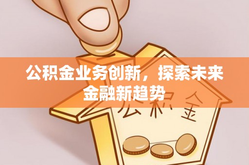 滨州公积金业务创新，探索未来金融新趋势