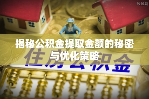 滨州揭秘公积金提取金额的秘密与优化策略