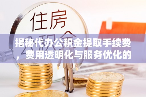 滨州揭秘代办公积金提取手续费，费用透明化与服务优化的关键