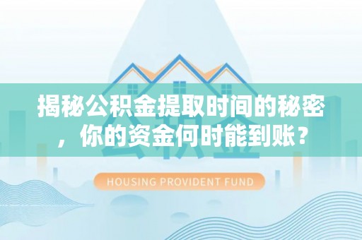 滨州揭秘公积金提取时间的秘密，你的资金何时能到账？
