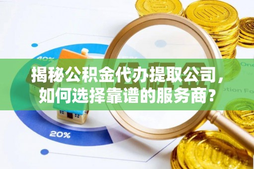 滨州揭秘公积金代办提取公司，如何选择靠谱的服务商？