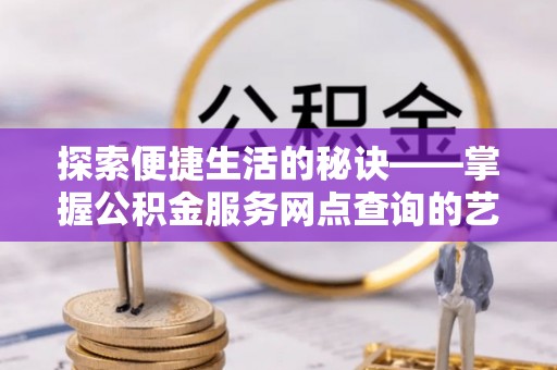 滨州探索便捷生活的秘诀——掌握公积金服务网点查询的艺术