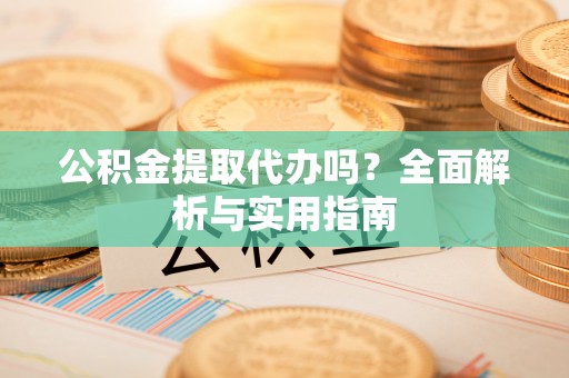 滨州公积金提取代办吗？全面解析与实用指南