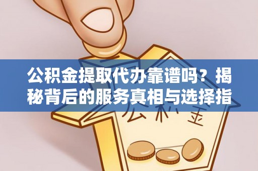 滨州公积金提取代办靠谱吗？揭秘背后的服务真相与选择指南