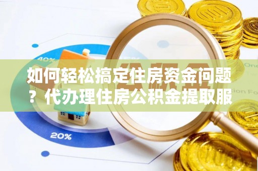 滨州如何轻松搞定住房资金问题？代办理住房公积金提取服务全解析
