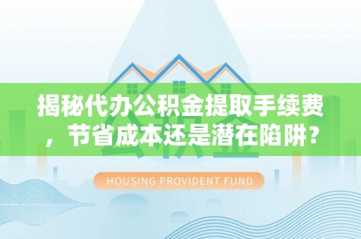 滨州揭秘代办公积金提取手续费，节省成本还是潜在陷阱？