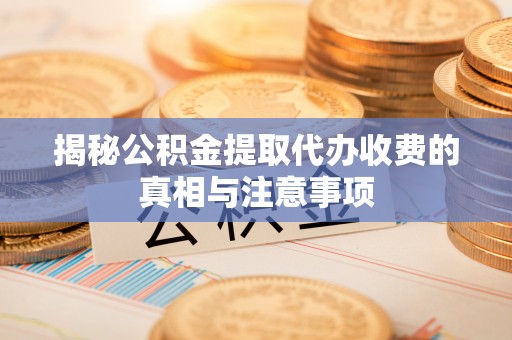 滨州揭秘公积金提取代办收费的真相与注意事项