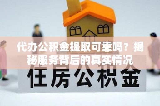 滨州代办公积金提取可靠吗？揭秘服务背后的真实情况