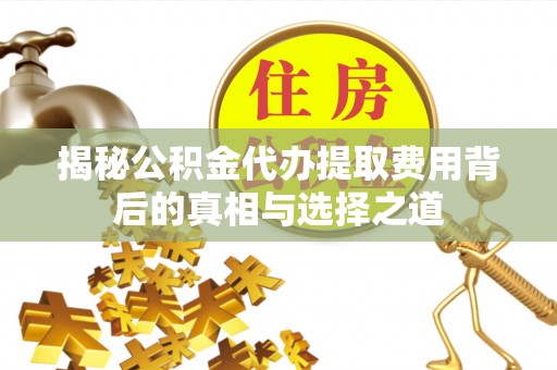 滨州揭秘公积金代办提取费用背后的真相与选择之道