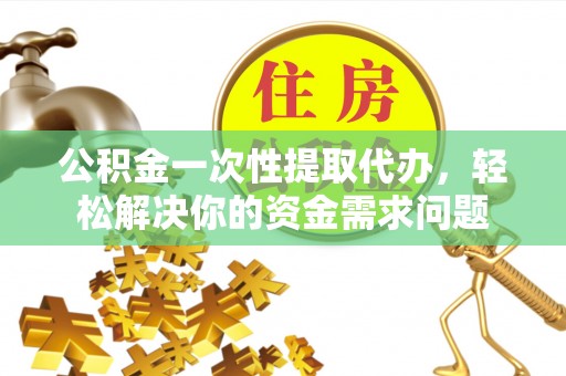 滨州公积金一次性提取代办，轻松解决你的资金需求问题