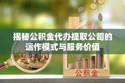 滨州揭秘公积金代办提取公司的运作模式与服务价值