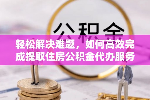 滨州轻松解决难题，如何高效完成提取住房公积金代办服务
