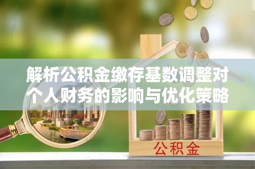 滨州解析公积金缴存基数调整对个人财务的影响与优化策略