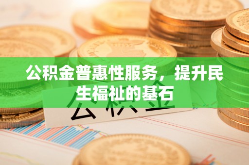 滨州公积金普惠性服务，提升民生福祉的基石