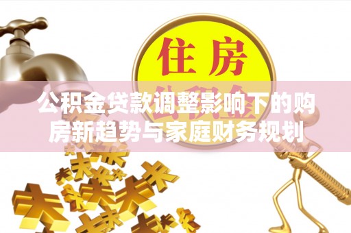 滨州公积金贷款调整影响下的购房新趋势与家庭财务规划