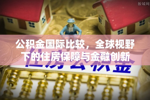 滨州公积金国际比较，全球视野下的住房保障与金融创新