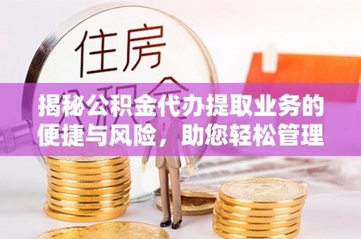 滨州揭秘公积金代办提取业务的便捷与风险，助您轻松管理个人财务