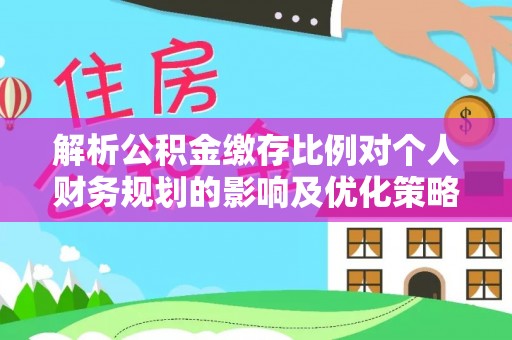 滨州解析公积金缴存比例对个人财务规划的影响及优化策略
