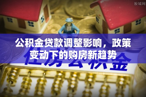 滨州公积金贷款调整影响，政策变动下的购房新趋势