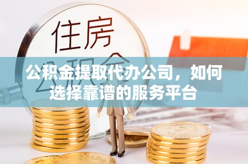 滨州公积金提取代办公司，如何选择靠谱的服务平台