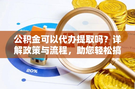 滨州公积金可以代办提取吗？详解政策与流程，助您轻松搞定！