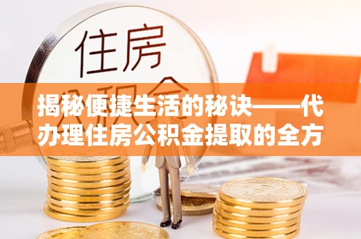 滨州揭秘便捷生活的秘诀——代办理住房公积金提取的全方位指南