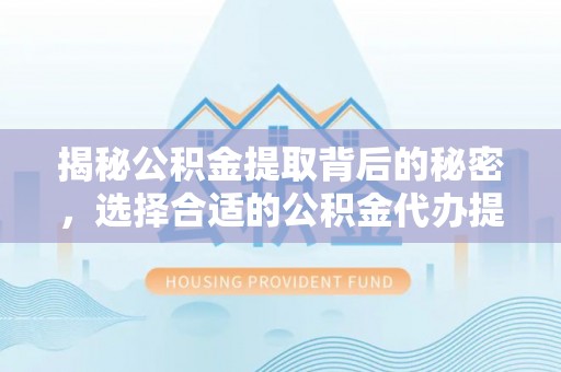 滨州揭秘公积金提取背后的秘密，选择合适的公积金代办提取公司是关键