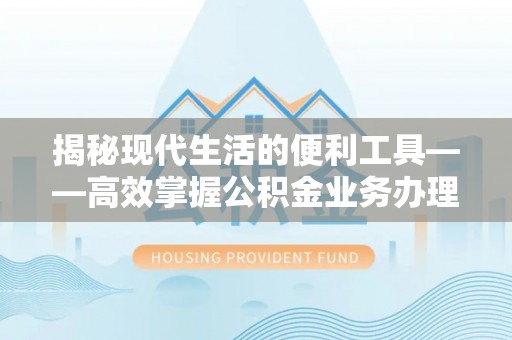 滨州揭秘现代生活的便利工具——高效掌握公积金业务办理流程的关键步骤