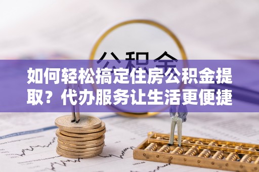 滨州如何轻松搞定住房公积金提取？代办服务让生活更便捷