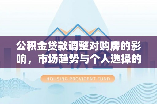 滨州公积金贷款调整对购房的影响，市场趋势与个人选择的深度解析
