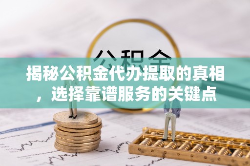 滨州揭秘公积金代办提取的真相，选择靠谱服务的关键点