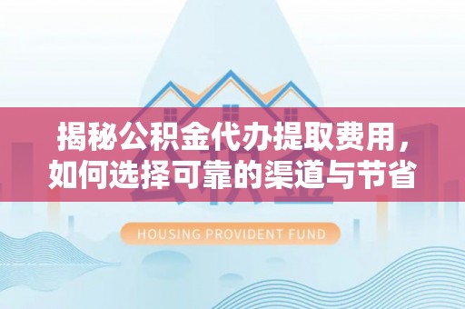 滨州揭秘公积金代办提取费用，如何选择可靠的渠道与节省成本