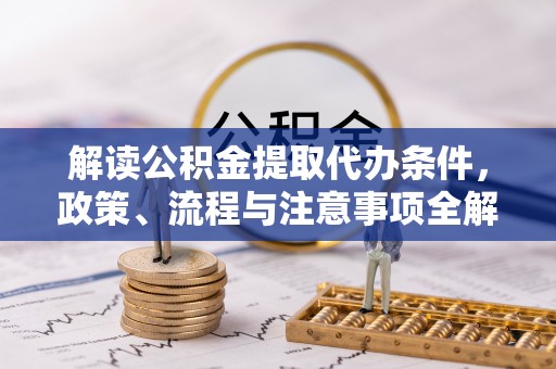 滨州解读公积金提取代办条件，政策、流程与注意事项全解析