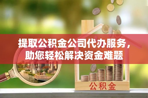 滨州提取公积金公司代办服务，助您轻松解决资金难题