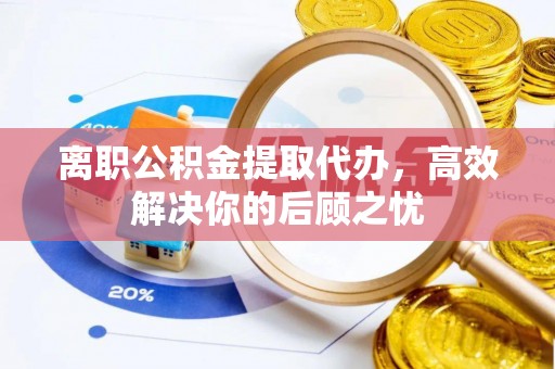 滨州离职公积金提取代办，高效解决你的后顾之忧