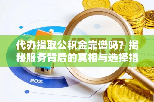 滨州代办提取公积金靠谱吗？揭秘服务背后的真相与选择指南