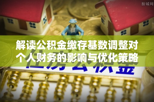 滨州解读公积金缴存基数调整对个人财务的影响与优化策略