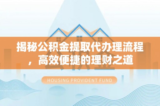 滨州揭秘公积金提取代办理流程，高效便捷的理财之道