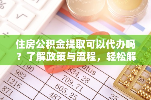 滨州住房公积金提取可以代办吗？了解政策与流程，轻松解决你的疑问