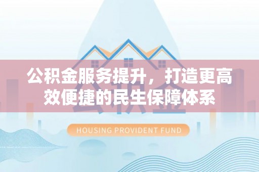滨州公积金服务提升，打造更高效便捷的民生保障体系