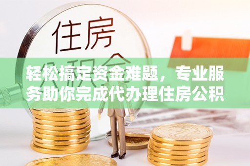 滨州轻松搞定资金难题，专业服务助你完成代办理住房公积金提取