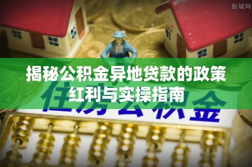 滨州揭秘公积金异地贷款的政策红利与实操指南