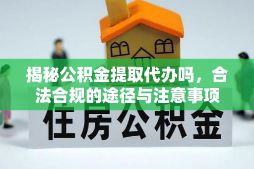 滨州揭秘公积金提取代办吗，合法合规的途径与注意事项
