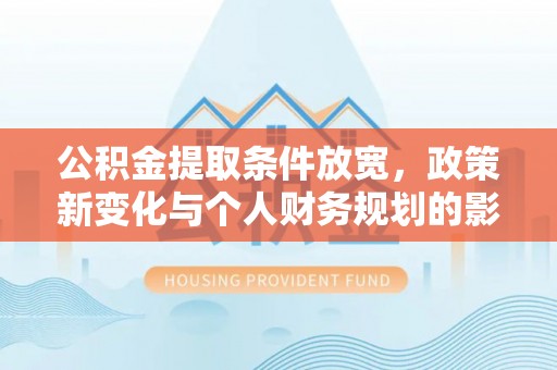 滨州公积金提取条件放宽，政策新变化与个人财务规划的影响