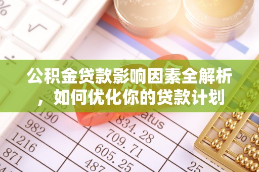 滨州公积金贷款影响因素全解析，如何优化你的贷款计划