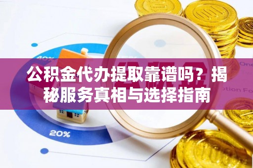 滨州公积金代办提取靠谱吗？揭秘服务真相与选择指南