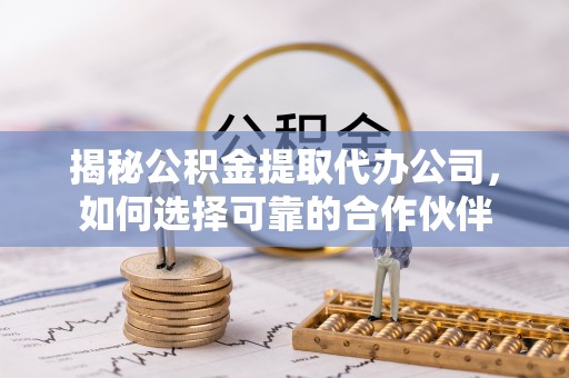 滨州揭秘公积金提取代办公司，如何选择可靠的合作伙伴