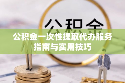 滨州公积金一次性提取代办服务指南与实用技巧
