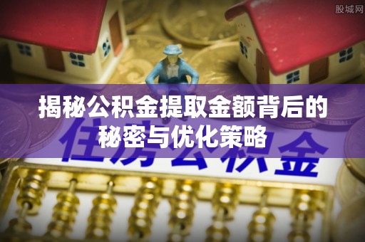 滨州揭秘公积金提取金额背后的秘密与优化策略